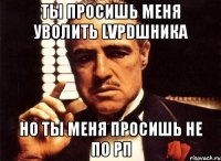 ты просишь меня уволить LVPDшника но ты меня просишь не по РП