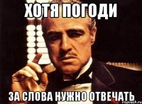 ХОТЯ ПОГОДИ ЗА СЛОВА НУЖНО ОТВЕЧАТЬ