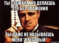 ТЫ СБЕЖАЛА, НО ДЕЛАЕШЬ ЭТО БЕЗ УВАЖЕНИЯ ТЫ ДАЖЕ НЕ НАЗЫВАЕШЬ МЕНЯ "КРЕСТНЫЙ"