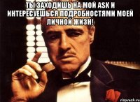 Ты заходишь на мой ASK и интересуешься подробностями моей личной жизн! 