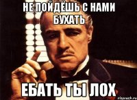 не пойдёшь с нами бухать ебать ты лох