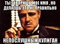 Ты говоришь мое имя , но делаешь это не правильно непослушный хулиган