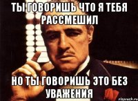 Ты говоришь что я тебя рассмешил Но ты говоришь это без уважения