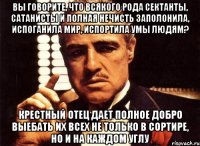 ВЫ ГОВОРИТЕ, ЧТО ВСЯКОГО РОДА СЕКТАНТЫ, САТАНИСТЫ И ПОЛНАЯ НЕЧИСТЬ ЗАПОЛОНИЛА, ИСПОГАНИЛА МИР, ИСПОРТИЛА УМЫ ЛЮДЯМ? КРЕСТНЫЙ ОТЕЦ ДАЕТ ПОЛНОЕ ДОБРО ВЫЕБАТЬ ИХ ВСЕХ НЕ ТОЛЬКО В СОРТИРЕ, НО И НА КАЖДОМ УГЛУ