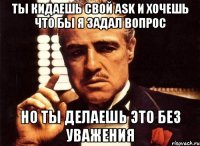 ты кидаешь свой ask и хочешь что бы я задал вопрос но ты делаешь это без уважения