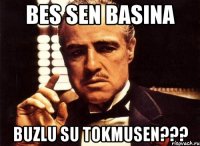 BES SEN BASINA BUZLU SU TOKMUSEN???