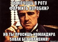 Ты хочешь в роту фармить коробки? Но ты просишь командира SOBAK без уважения!