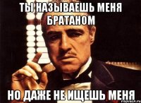 ты называешь меня братаном но даже не ищешь меня