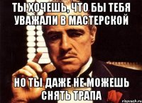 Ты Хочешь, что бы тебя уважали в мастерской Но ты даже не можешь снять трапа