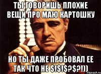 Ты говоришь плохие вещи про маю картошку Но ты даже пробовал ее так что не $!$!$?$?!))