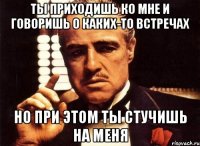 Ты приходишь ко мне и говоришь о каких-то встречах Но при этом ты стучишь на меня