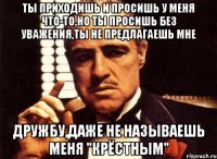 Ты приходишь и просишь у меня что-то,но ты просишь без уважения,ты не предлагаешь мне дружбу,даже не называешь меня "крёстным"