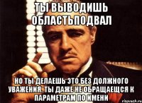 ты выводишь ОбластьПодвал но ты делаешь это без должного уважения. ты даже не обращаещся к параметрам по имени