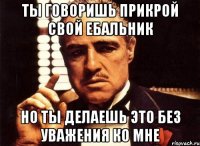 Ты говоришь прикрой свой ебальник Но ты делаешь это без уважения ко мне