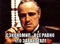  сэкономил - все равно что заработал!