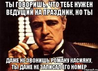 ты говоришь, что тебе нужен ведущий на праздник, но ты даже не звонишь роману касияну, ты даже не записал его номер