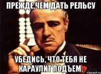 Прежде,чем дать рельсу Убедись, что тебя не караулит подъем.