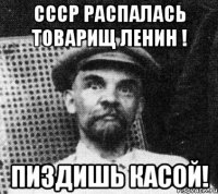 ссср распалась товарищ Ленин ! пиздишь касой!