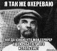 Я ТАК ЖЕ ОХЕРЕВАЮ КОГДА УЗНАЮ ЧТО МОЙ СЕРВРЕР ЕЩЁ И РАБОТАЕТ И ЕГО ИСПОЛЬЗУЮТ