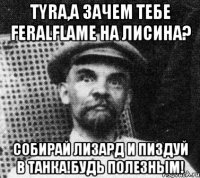 Tyra,а зачем тебе FeralFlame на Лисина? Собирай Лизард и пиздуй в танка!Будь полезным!