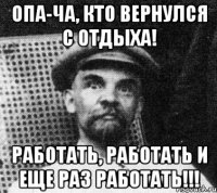 Опа-Ча, кто вернулся с отдыха! Работать, работать и еще раз работать!!!