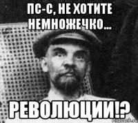 Пс-с, не хотите немножечко... Революции!?