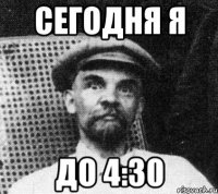 СЕГОДНЯ Я ДО 4:30