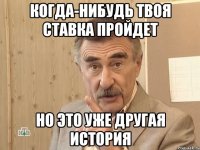 Когда-нибудь твоя ставка пройдет Но это уже другая история