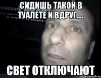 сидишь такой в туалете и вдруг.... свет отключают