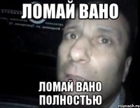 Ломай вано ломай вано полностью