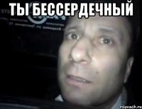 ты бессердечный 