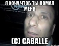 Я хочу чтоб ты ломал меня (С) caballe