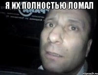 Я их полностью ломал 