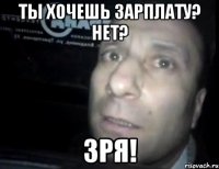 Ты хочешь зарплату? Нет? Зря!