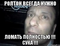 Ролтон ВСЕГДА нужно ЛОМАТЬ ПОЛНОСТЬЮ !!! СУКА !!!