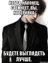 Когда, наконец, стемнеет, Вы, наверняка, будете выглядеть лучше.