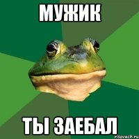 Мужик Ты заебал