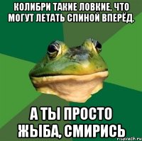 Колибри такие ловкие, что могут летать спиной вперёд. А ты просто жыба, смирись