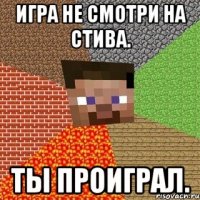 Игра не смотри на стива. Ты проиграл.