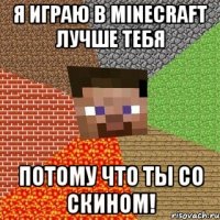 Я играю в minecraft лучше тебя потому что ты со скином!