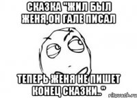 Сказка "жил был Женя,он гале писал Теперь женя не пишет конец сказки.."