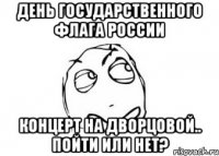 День Государственного флага России Концерт на дворцовой.. пойти или нет?