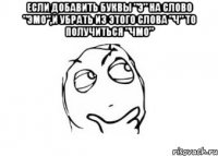 Если добавить буквы "э" на слово "эмо",и убрать из этого слова "ч" то получиться "чмо" 