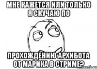 Мне кажется или только я скучаю по прохождению Архибота от Марика в стриме?