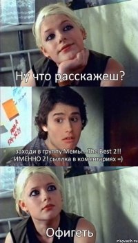 Ну что расскажеш? заходи в группу Мемы...The Best 2!! ИМЕННО 2! сыллка в коментариях =) Офигеть