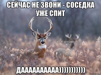 Сейчас не звони - Соседка уже спит Даааааааааа)))))))))))