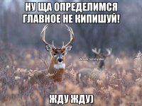 ну ща определимся главное не кипишуй! жду жду)