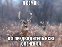 Я Семик. и Я предводитель всех ОЛЕНЕЙ))))