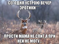 сегодня устрою вечер эротики*** прости мама не спит,а при ней не могу...