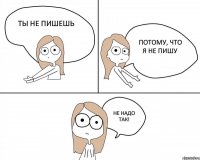 Ты не пишешь Потому, что я не пишу Не надо так!